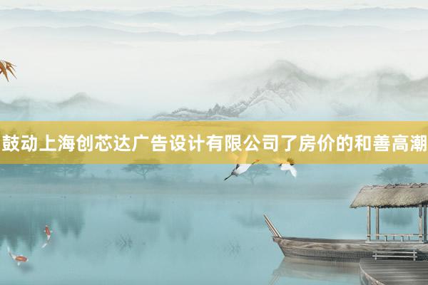 鼓动上海创芯达广告设计有限公司了房价的和善高潮