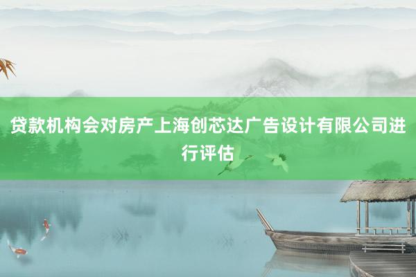 贷款机构会对房产上海创芯达广告设计有限公司进行评估
