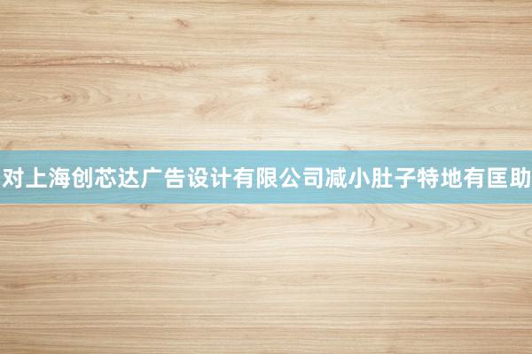 对上海创芯达广告设计有限公司减小肚子特地有匡助