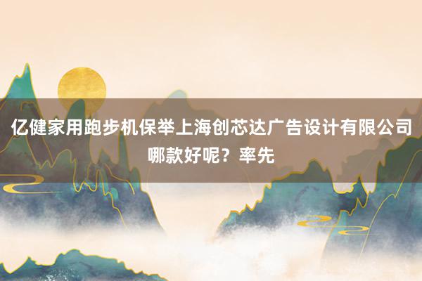 亿健家用跑步机保举上海创芯达广告设计有限公司哪款好呢？率先