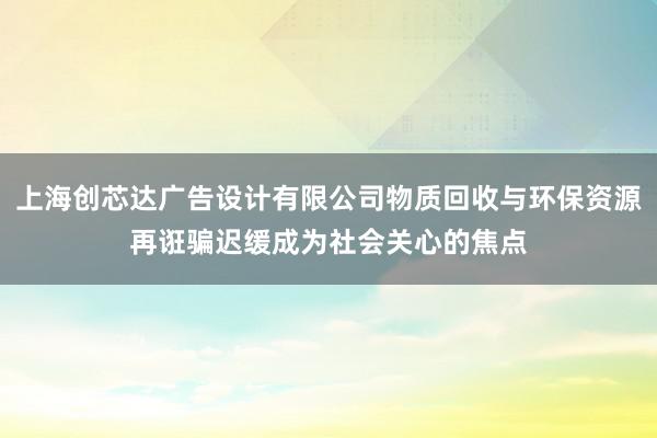上海创芯达广告设计有限公司物质回收与环保资源再诳骗迟缓成为社会关心的焦点