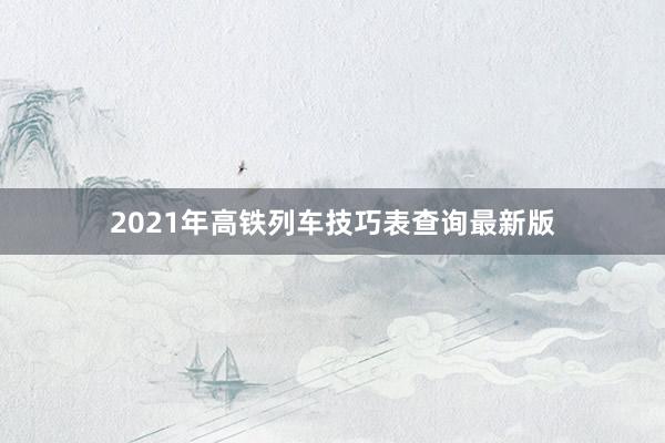 2021年高铁列车技巧表查询最新版