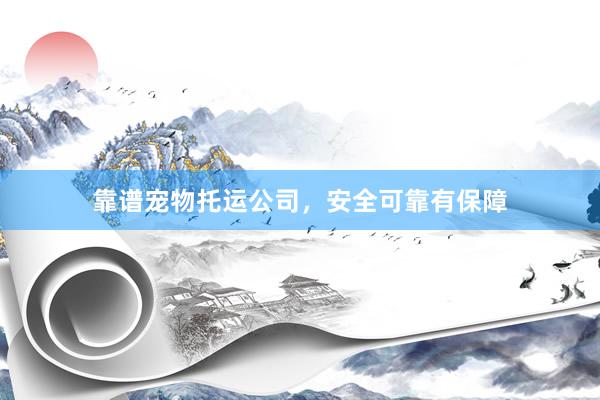 靠谱宠物托运公司,安全可靠有保障